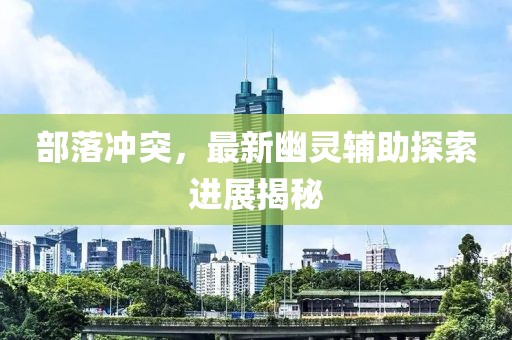 部落冲突，最新幽灵辅助探索进展揭秘