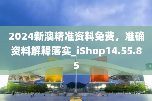 2024新澳精准资料免费，准确资料解释落实_iShop14.55.85