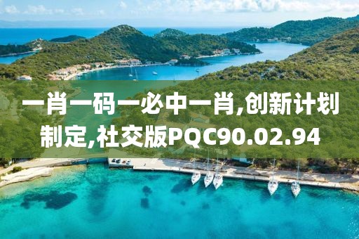 一肖一码一必中一肖,创新计划制定,社交版PQC90.02.94