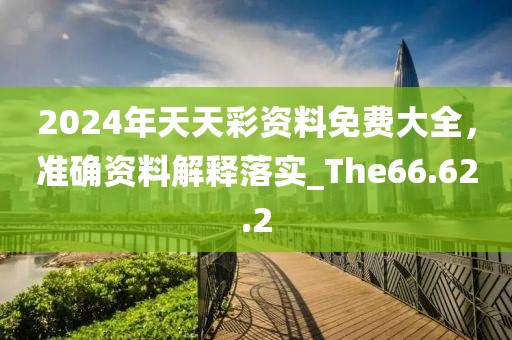 2024年天天彩资料免费大全，准确资料解释落实_The66.62.2