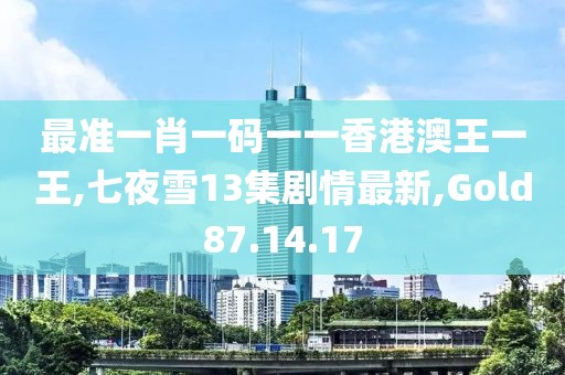 最准一肖一码一一香港澳王一王,七夜雪13集剧情最新,Gold87.14.17