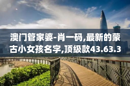 澳门管家婆-肖一码,最新的蒙古小女孩名字,顶级款43.63.30