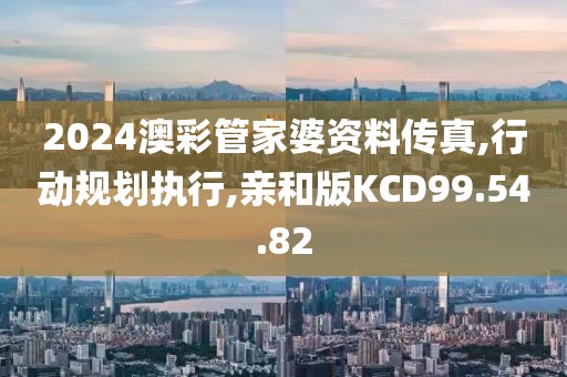 2024澳彩管家婆资料传真,行动规划执行,亲和版KCD99.54.82
