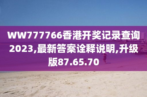 WW777766香港开奖记录查询2023,最新答案诠释说明,升级版87.65.70