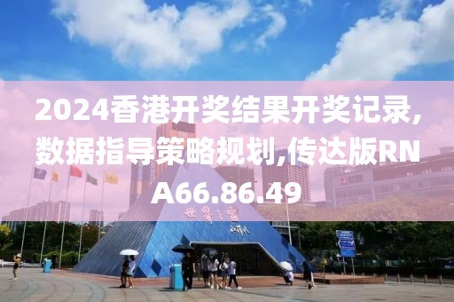 2024香港开奖结果开奖记录,数据指导策略规划,传达版RNA66.86.49