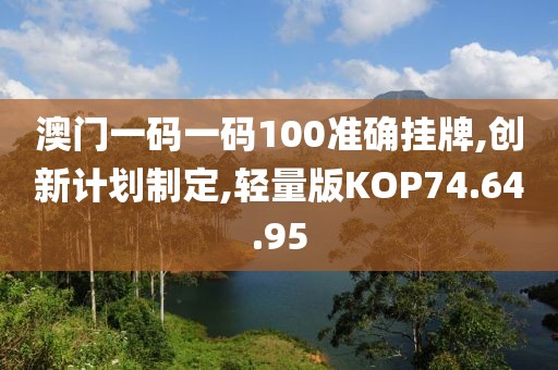 澳门一码一码100准确挂牌,创新计划制定,轻量版KOP74.64.95