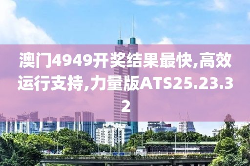 澳门4949开奖结果最快,高效运行支持,力量版ATS25.23.32