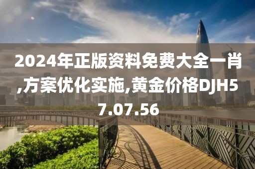 2024年正版资料免费大全一肖,方案优化实施,黄金价格DJH57.07.56