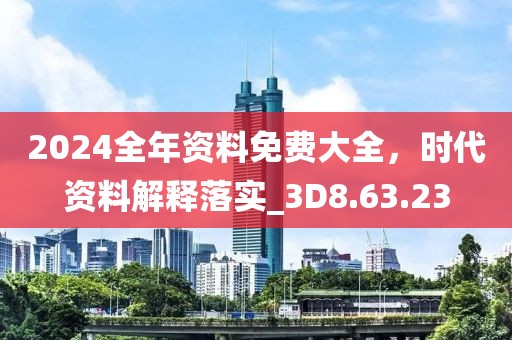 2024全年资料免费大全，时代资料解释落实_3D8.63.23