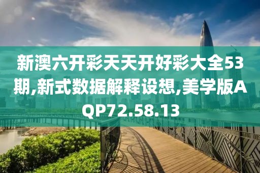 新澳六开彩天天开好彩大全53期,新式数据解释设想,美学版AQP72.58.13