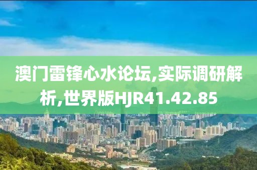 澳门雷锋心水论坛,实际调研解析,世界版HJR41.42.85