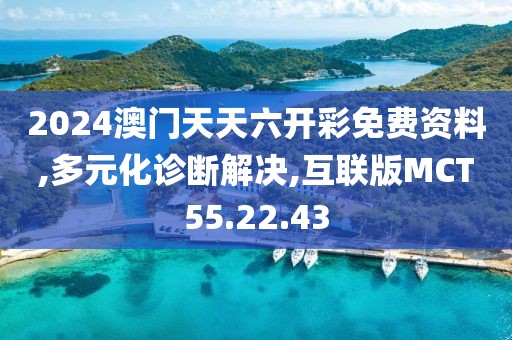 2024澳门天天六开彩免费资料,多元化诊断解决,互联版MCT55.22.43