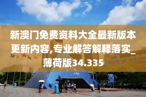 新澳门免费资料大全最新版本更新内容,专业解答解释落实_薄荷版34.335