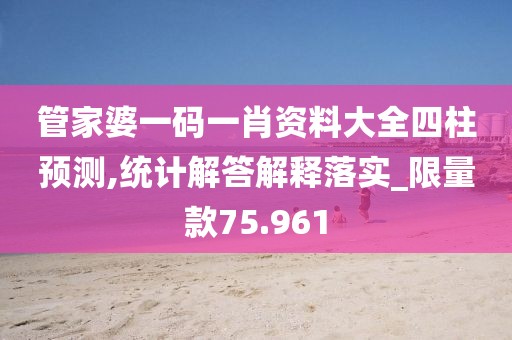 管家婆一码一肖资料大全四柱预测,统计解答解释落实_限量款75.961