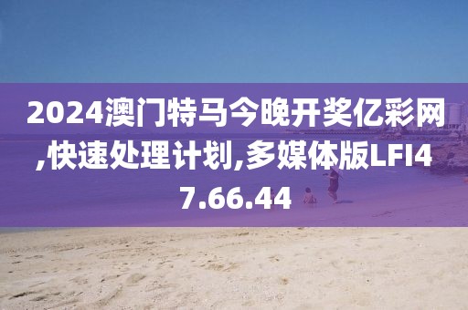 2024澳门特马今晚开奖亿彩网,快速处理计划,多媒体版LFI47.66.44