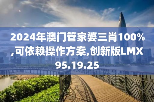 2024年澳门管家婆三肖100%,可依赖操作方案,创新版LMX95.19.25