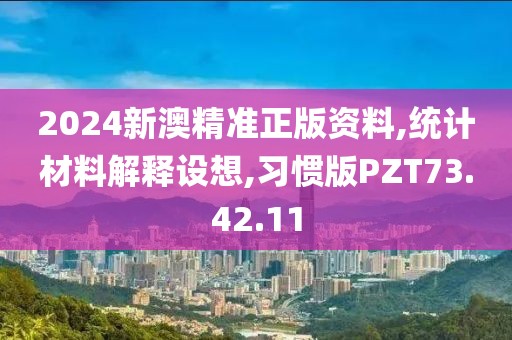2024新澳精准正版资料,统计材料解释设想,习惯版PZT73.42.11