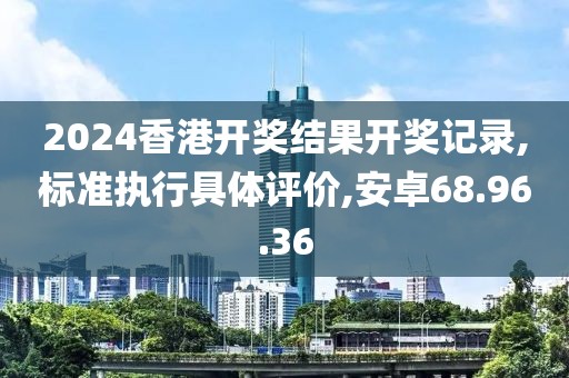 2024香港开奖结果开奖记录,标准执行具体评价,安卓68.96.36