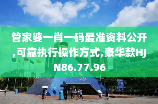 管家婆一肖一码最准资料公开,可靠执行操作方式,豪华款HJN86.77.96