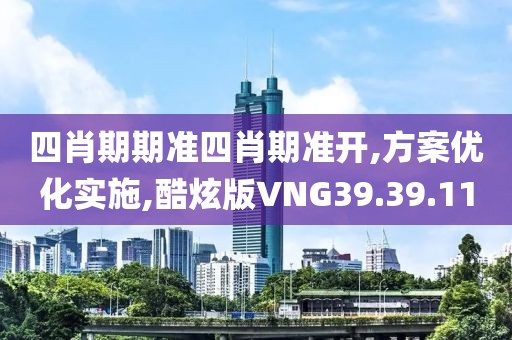 四肖期期准四肖期准开,方案优化实施,酷炫版VNG39.39.11