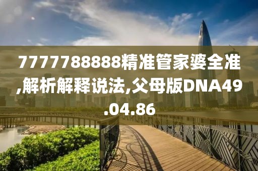 7777788888精准管家婆全准,解析解释说法,父母版DNA49.04.86