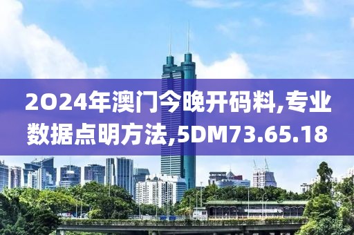 2O24年澳门今晚开码料,专业数据点明方法,5DM73.65.18
