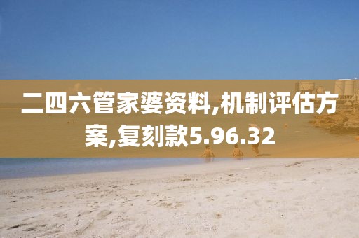 二四六管家婆资料,机制评估方案,复刻款5.96.32