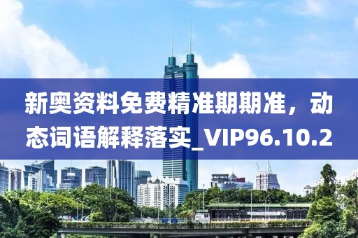 新奥资料免费精准期期准，动态词语解释落实_VIP96.10.20