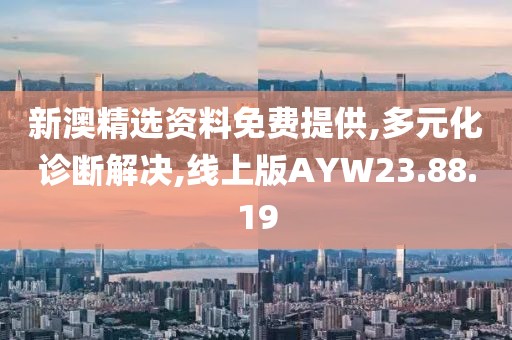 新澳精选资料免费提供,多元化诊断解决,线上版AYW23.88.19