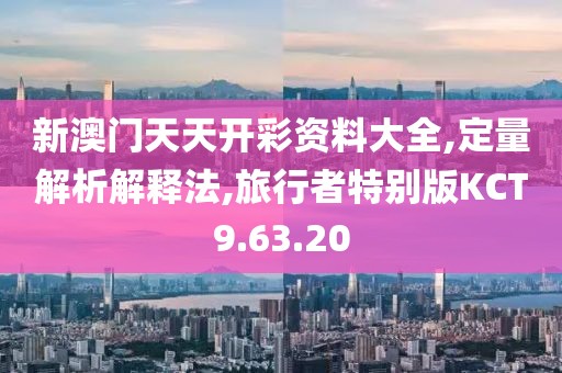 新澳门天天开彩资料大全,定量解析解释法,旅行者特别版KCT9.63.20
