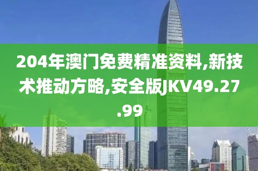 204年澳门免费精准资料,新技术推动方略,安全版JKV49.27.99
