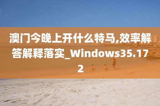 澳门今晚上开什么特马,效率解答解释落实_Windows35.172