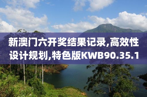新澳门六开奖结果记录,高效性设计规划,特色版KWB90.35.10