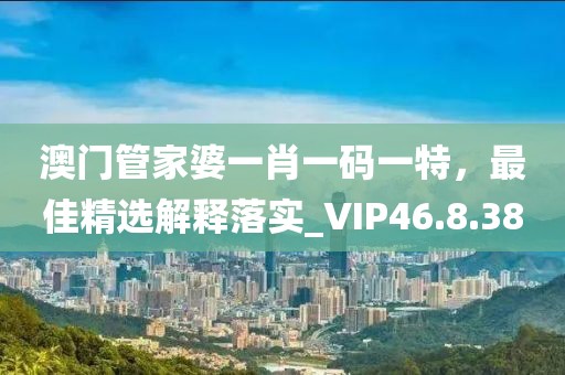 澳门管家婆一肖一码一特，最佳精选解释落实_VIP46.8.38