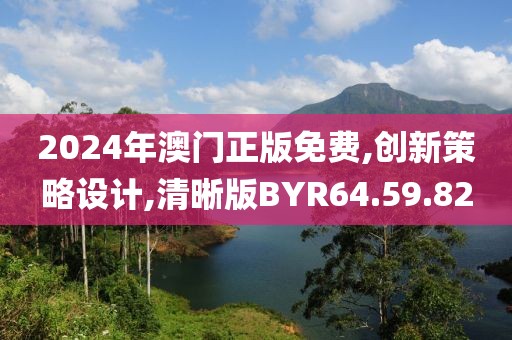 2024年澳门正版免费,创新策略设计,清晰版BYR64.59.82