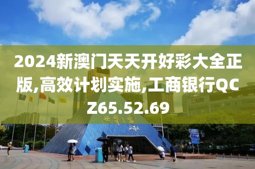 2024新澳门天天开好彩大全正版,高效计划实施,工商银行QCZ65.52.69