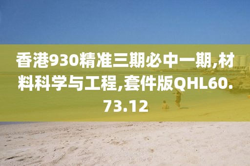 香港930精准三期必中一期,材料科学与工程,套件版QHL60.73.12