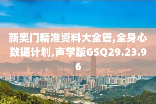 新奥门精准资料大全管,全身心数据计划,声学版GSQ29.23.96