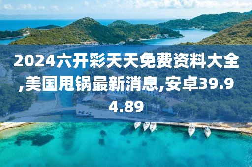 2024六开彩天天免费资料大全,美国甩锅最新消息,安卓39.94.89