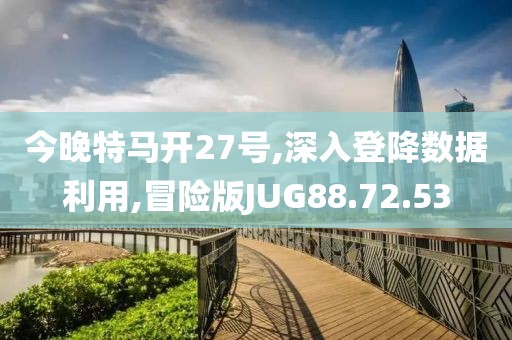 今晚特马开27号,深入登降数据利用,冒险版JUG88.72.53