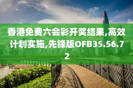 香港免费六会彩开奖结果,高效计划实施,先锋版OFB35.56.72
