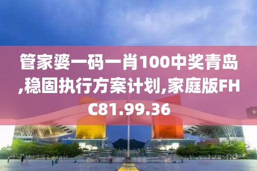 管家婆一码一肖100中奖青岛,稳固执行方案计划,家庭版FHC81.99.36