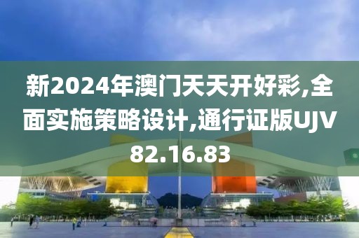 新2024年澳门天天开好彩,全面实施策略设计,通行证版UJV82.16.83