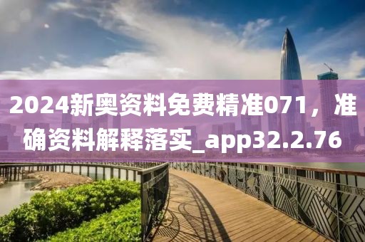 2024新奥资料免费精准071，准确资料解释落实_app32.2.76