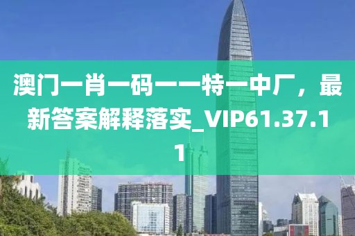 澳门一肖一码一一特一中厂，最新答案解释落实_VIP61.37.11