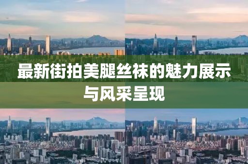 最新街拍美腿丝袜的魅力展示与风采呈现