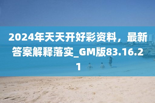2024年天天开好彩资料，最新答案解释落实_GM版83.16.21