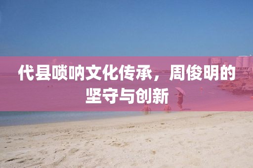 代县唢呐文化传承，周俊明的坚守与创新