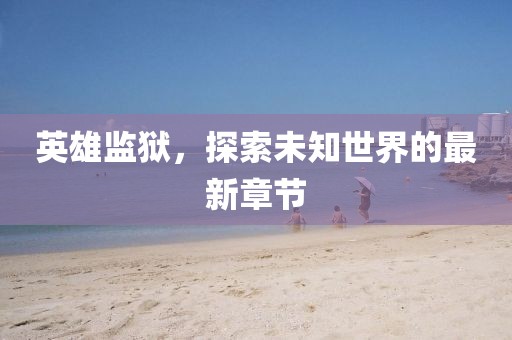 英雄监狱，探索未知世界的最新章节