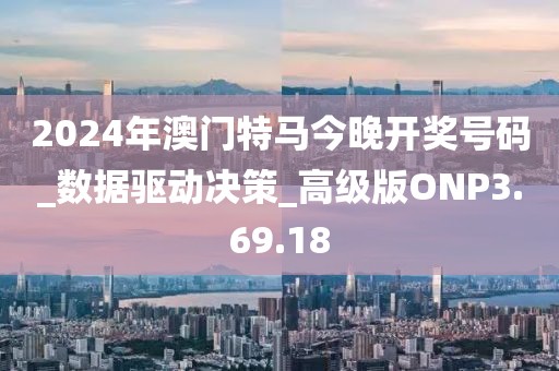 2024年澳门特马今晚开奖号码_数据驱动决策_高级版ONP3.69.18
